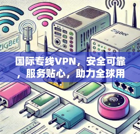 国际专线VPN，安全可靠，服务贴心，助力全球用户