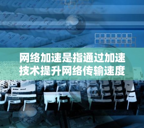 网络加速是指通过加速技术提升网络传输速度的措施。在中国，网络加速服务主要是针对国内互联网网络进行加速，以提升用户体验。以下是一些关于国内网络加速的详细信息