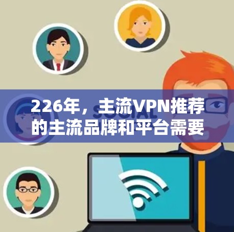 226年，主流VPN推荐的主流品牌和平台需要考虑其技术实力、安全性、服务覆盖范围以及用户反馈。以下是一些主要的主流VPN品牌和平台推荐，基于其在226年的表现和用户评价