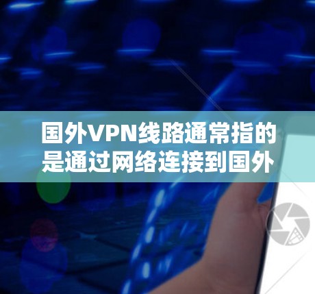 国外VPN线路通常指的是通过网络连接到国外服务器或服务器服务的VPN服务。这些线路的可靠性、安全性以及可用性是用户需要考虑的因素。以下是一些关于国外VPN线路的一些关键点和建议