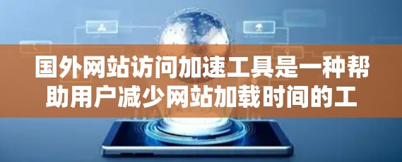 国外网站访问加速工具是一种帮助用户减少网站加载时间的工具，通过优化页面结构、自动检测和缓存内容来提升用户体验。以下是对这些工具的详细分析
