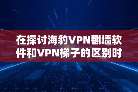在探讨海豹VPN翻墙软件和VPN梯子的区别时,我们首先需要明确它们各自的定义和应用场景 在探讨海豹VPN翻墙软件和VPN梯子的区别时,我们首先需要明确它们各自的定义和应用场景