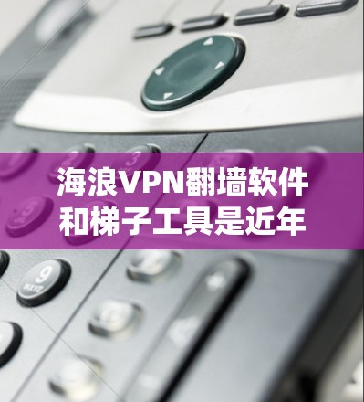 海浪VPN翻墙软件和梯子工具是近年来网络爬虫和恶意软件领域的热点话题。以下是关于这两个关键词的详细解释和建议