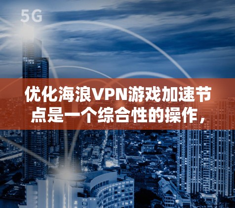 优化海浪VPN游戏加速节点是一个综合性的操作，涉及多个方面的优化。以下是一步步的优化建议