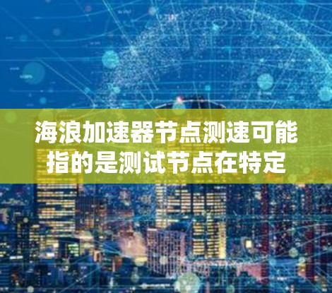 海浪加速器节点测速可能指的是测试节点在特定设备或系统上的性能，类似于测试海浪般的延迟或延迟波动。以下是一些可能的解释和解决方案