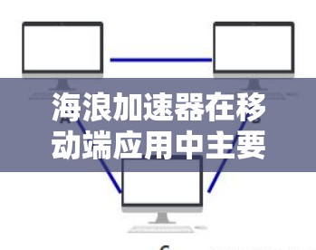 海浪加速器在移动端应用中主要用于减少延迟和提高用户体验，通过以下技术实现