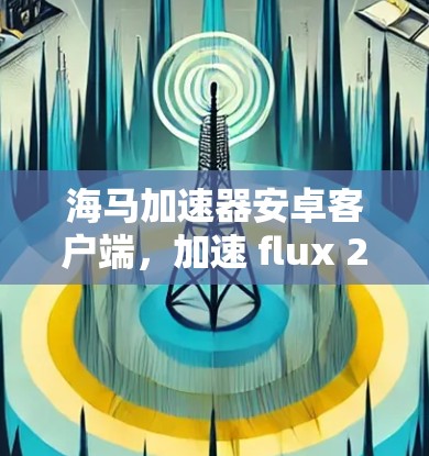 海马加速器安卓客户端，加速 flux 22，开启更流畅的体验