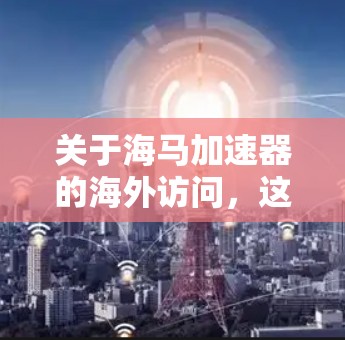 关于海马加速器的海外访问，这可能涉及多个方面，包括技术应用、市场表现、竞争对手情况等。以下是一个综合性的分析，帮助您更好地理解相关情况