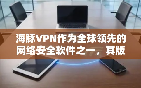 海豚VPN作为全球领先的网络安全软件之一，其版本更新随着技术的进步和用户需求的提升不断推出。以下是关于海豚VPN最新版本的一些关键信息