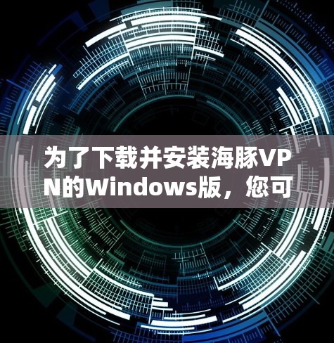 为了下载并安装海豚VPN的Windows版，您可以按照以下步骤进行