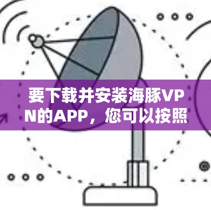 要下载并安装海豚VPN的APP，您可以按照以下步骤操作