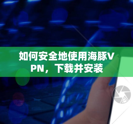 如何安全地使用海豚VPN，下载并安装