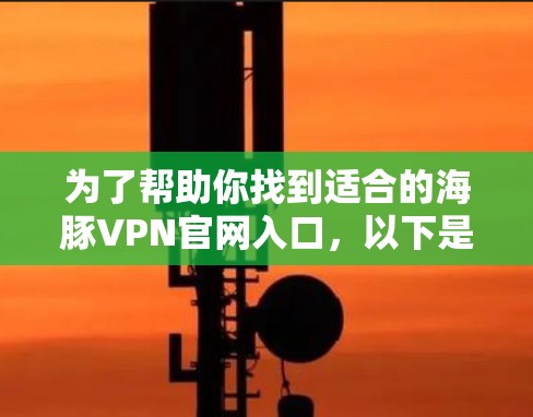 为了帮助你找到适合的海豚VPN官网入口，以下是详细的步骤和建议