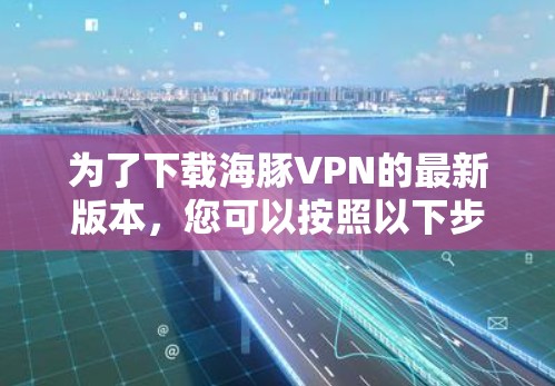 为了下载海豚VPN的最新版本，您可以按照以下步骤进行操作