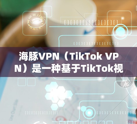 海豚VPN（TikTok VPN）是一种基于TikTok视频平台的VPN解决方案，提供放松、娱乐、聊天等服务。以下是关于海豚VPN使用体验的详细介绍
