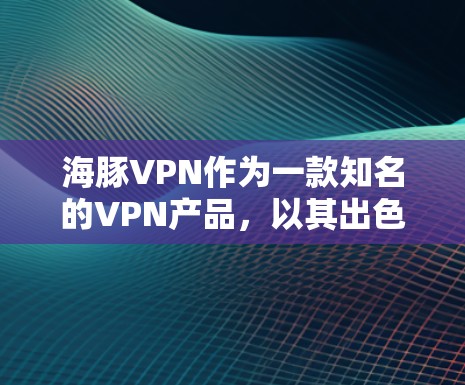 海豚VPN作为一款知名的VPN产品，以其出色的性能和稳定运行受到广泛好评。以下是对其性能评估的详细分析