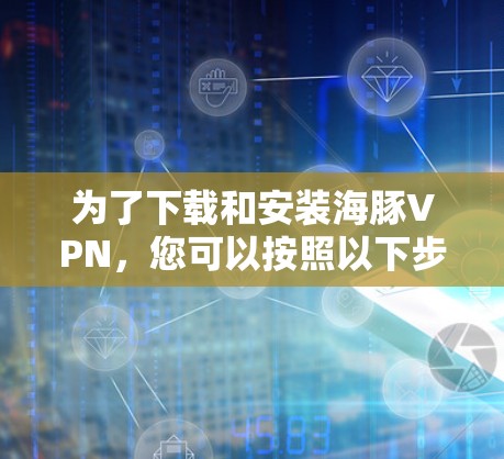 为了下载和安装海豚VPN，您可以按照以下步骤进行