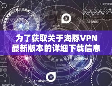 为了获取关于海豚VPN最新版本的详细下载信息，您可以访问其官方网站或使用相关软件应用商店。以下是一些步骤，帮助您顺利安装和使用海豚VPN