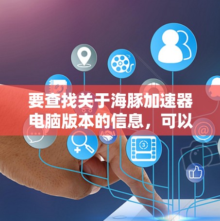 要查找关于海豚加速器电脑版本的信息，可以按照以下步骤进行