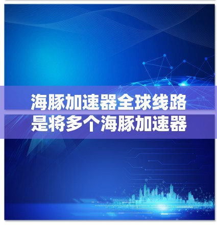 海豚加速器全球线路是将多个海豚加速器分隔成多个段，通过分段连接的方式，实现整体推进效果的加速和能量转换，用于火箭和航天领域的应用。以下是关于全球线路的详细分析