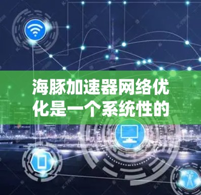 海豚加速器网络优化是一个系统性的工程,涉及多个关键领域,包括网络架构、协议优化和网络设备配置。以下是对该领域的一些总结性和建议 海豚加速器网络优化是一个系统性的工程,涉及多个关键领域,包括网络架构、协议优化和网络设备配置。以下是对该领域的一些总结性和建议