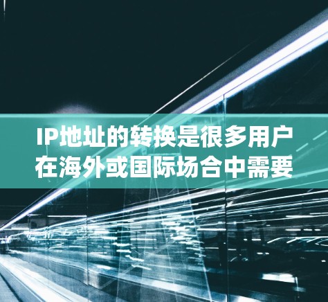 IP地址的转换是很多用户在海外或国际场合中需要进行的常见操作，尤其是在 traveling 或处理 network配置时。以下是一些常用的IP地址转换工具和方法