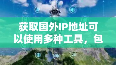 获取国外IP地址可以使用多种工具，包括在线IP工具、API服务、网页脚本等。以下是一些常见的IP工具和获取国外IP地址的方法