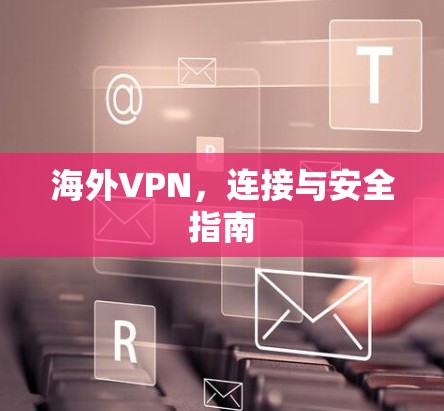 海外VPN,连接与安全指南 海外VPN,连接与安全指南