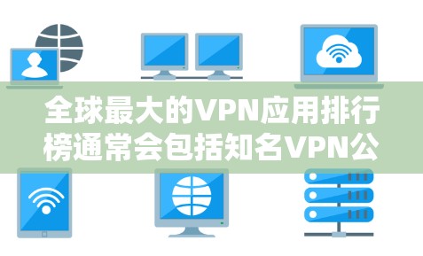 全球最大的VPN应用排行榜通常会包括知名VPN公司如AVS、VPC、CCTV、EAVPN等。以下是根据评分和用户反馈整理的排行榜，排名如下