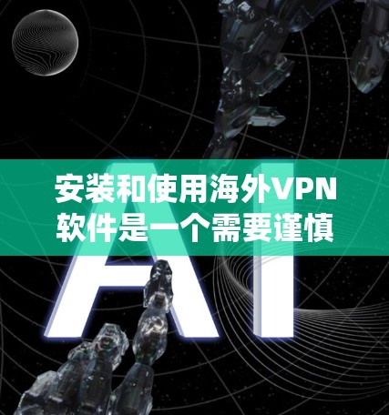 安装和使用海外VPN软件是一个需要谨慎和系统性的过程，以下是一步步的指南
