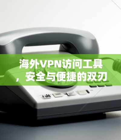 海外VPN访问工具，安全与便捷的双刃剑