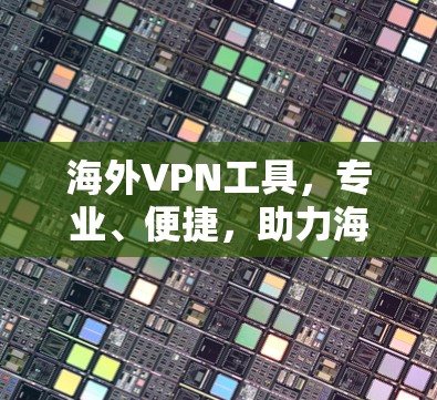 海外VPN工具，专业、便捷，助力海外科研与办公