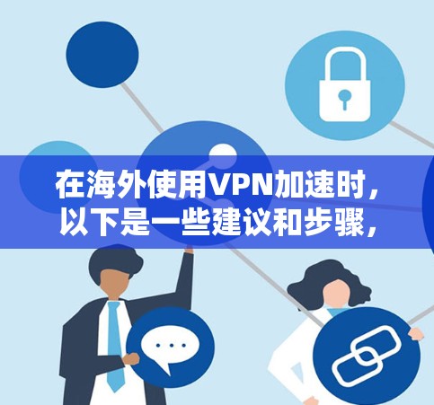 在海外使用VPN加速时,以下是一些建议和步骤,帮助你更好地管理网络速度和安全性 在海外使用VPN加速时,以下是一些建议和步骤,帮助你更好地管理网络速度和安全性