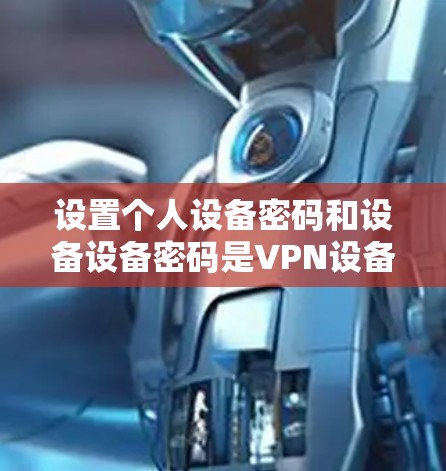 设置个人设备密码和设备设备密码是VPN设备配置中的关键步骤，确保数据安全和设备安全。以下是详细的步骤指南