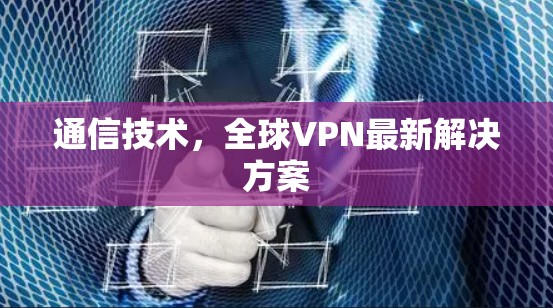 通信技术,全球VPN最新解决方案 通信技术,全球VPN最新解决方案