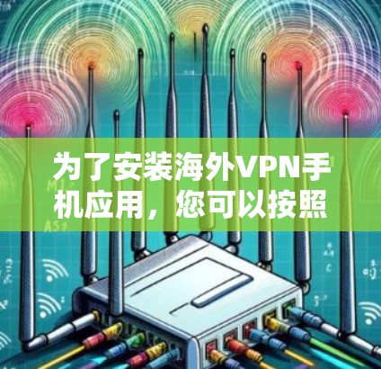 为了安装海外VPN手机应用,您可以按照以下步骤进行 为了安装海外VPN手机应用,您可以按照以下步骤进行
