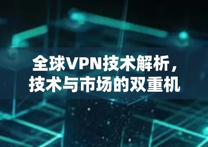 全球VPN技术解析，技术与市场的双重机遇