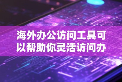 海外办公访问工具可以帮助你灵活访问办公室，无论是在线办公、本地办公室还是需要访问本地文件的用户。以下是一些常用的海外办公访问工具