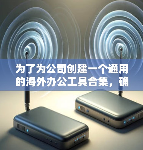 为了为公司创建一个通用的海外办公工具合集，确保工具在不同地区的适应性，以下是整理后的建议和工具列表