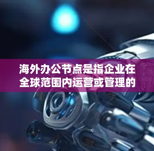 海外办公节点是指企业在全球范围内运营或管理的办公场所或系统。这些节点通常涉及到多个国家和地区，企业需要在全球范围内协调办公、管理资源、遵守当地法规以及应对文化差异等挑战。以下是一些相关的信息和内容