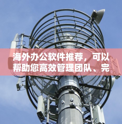 海外办公软件推荐，可以帮助您高效管理团队、完成文档和会议安排。以下是一些功能全面且适合海外办公的推荐