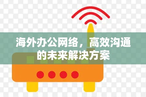 海外办公网络，高效沟通的未来解决方案