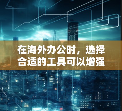 在海外办公时，选择合适的工具可以增强效率和灵活性。以下是一些推荐的海外办公网络工具，根据您的需求进行选择