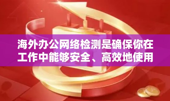 海外办公网络检测是确保你在工作中能够安全、高效地使用互联网的一种方法。以下是检测海外办公网络的关键步骤和建议