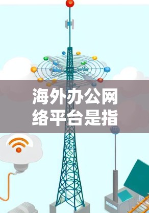 海外办公网络平台是指为员工和团队提供远程协作、会议、文件共享等服务的网络工具，适用于在线或远程办公场景。以下是一些常见的海外办公网络平台及其特点，供您参考