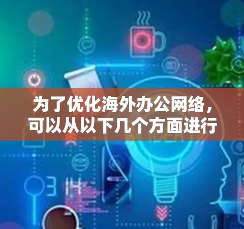 为了优化海外办公网络，可以从以下几个方面进行全面考虑和详细规划