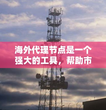 海外代理节点是一个强大的工具，帮助市场人员在海外市场中高效管理数据和处理订单。以下是对该概念的详细总结和解释