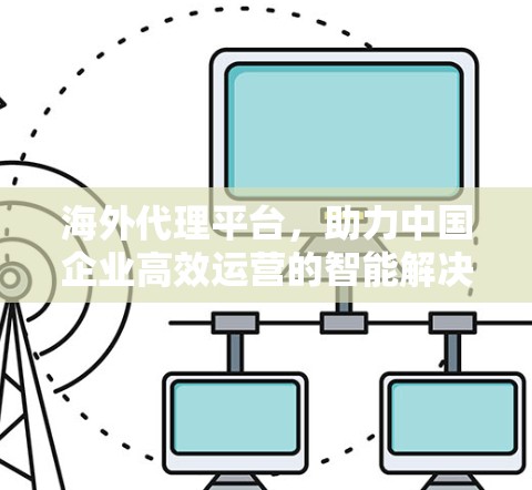 海外代理平台，助力中国企业高效运营的智能解决方案