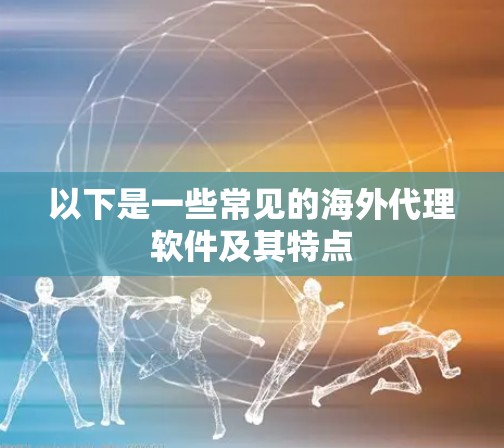 以下是一些常见的海外代理软件及其特点 以下是一些常见的海外代理软件及其特点