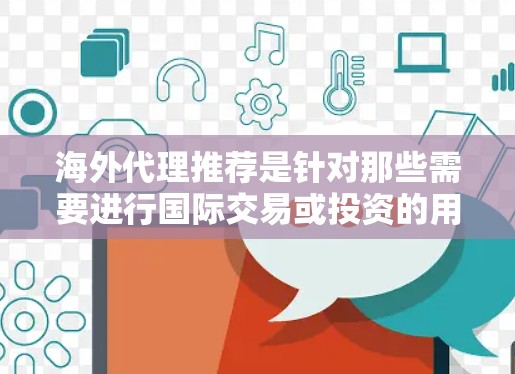 海外代理推荐是针对那些需要进行国际交易或投资的用户提出的服务。以下是一些推荐的海外代理，以及它们的特点和适用场景
